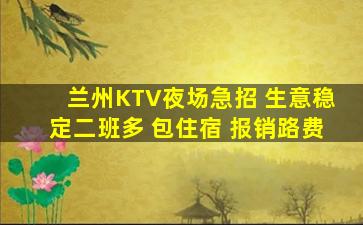 兰州KTV夜场急招 生意稳定二班多 包住宿 报销路费